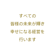 すべての皆様の未来が輝き幸せになる経営を行います